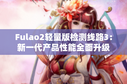 Fulao2輕量版檢測線路3：新一代產(chǎn)品性能全面升級