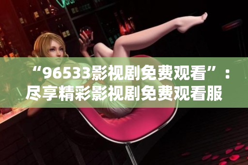 “96533影視劇免費觀看”：盡享精彩影視劇免費觀看服務