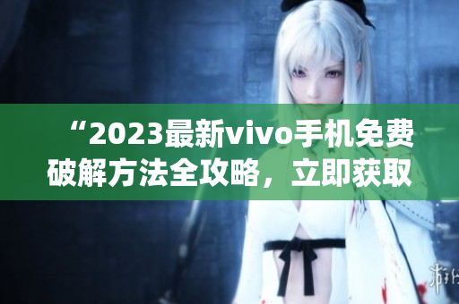 “2023最新vivo手機(jī)免費(fèi)破解方法全攻略，立即獲?。　?1)