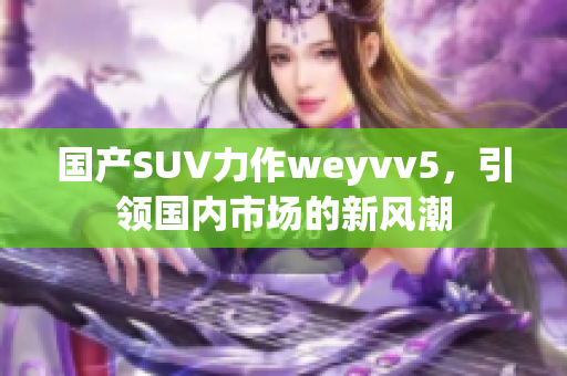 國(guó)產(chǎn)SUV力作weyvv5，引領(lǐng)國(guó)內(nèi)市場(chǎng)的新風(fēng)潮