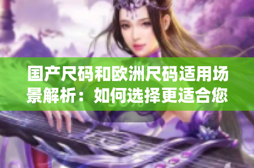 國產(chǎn)尺碼和歐洲尺碼適用場景解析：如何選擇更適合您的服裝尺碼(1)