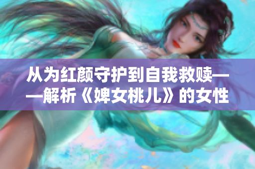 從為紅顏守護到自我救贖——解析《婢女桃兒》的女性形象與命運