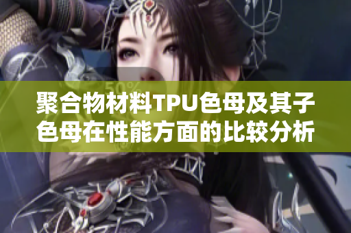 聚合物材料TPU色母及其子色母在性能方面的比較分析