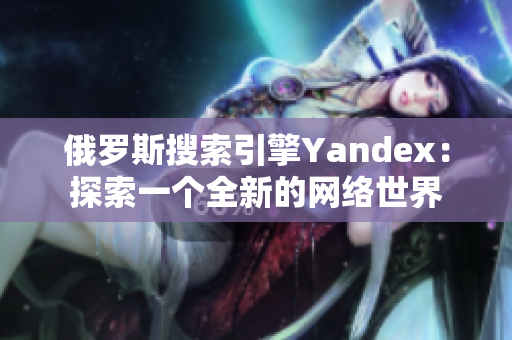 俄羅斯搜索引擎Yandex：探索一個全新的網(wǎng)絡(luò)世界