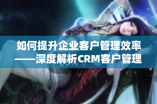 如何提升企業(yè)客戶管理效率——深度解析CRM客戶管理系統(tǒng)