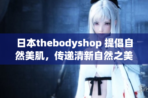 日本thebodyshop 提倡自然美肌，傳遞清新自然之美