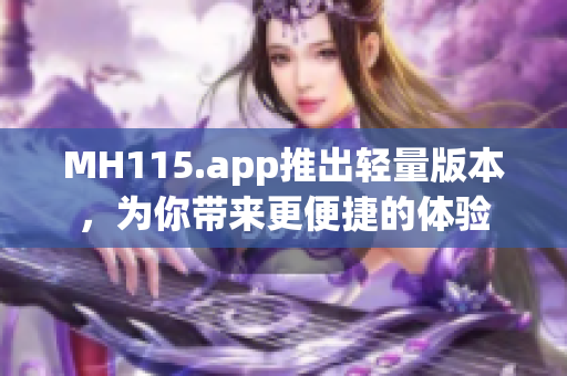 MH115.app推出輕量版本，為你帶來更便捷的體驗(yàn)