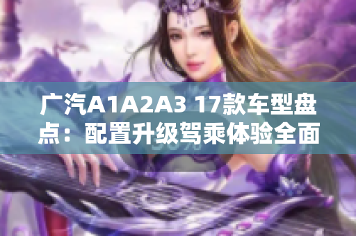 廣汽A1A2A3 17款車型盤點(diǎn)：配置升級(jí)駕乘體驗(yàn)全面提升