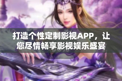 打造個性定制影視APP，讓您盡情暢享影視娛樂盛宴