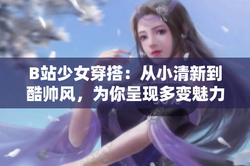 B站少女穿搭：從小清新到酷帥風(fēng)，為你呈現(xiàn)多變魅力