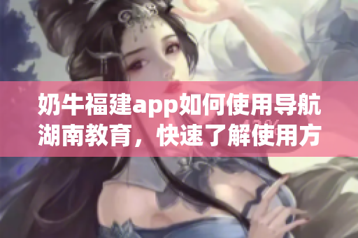 奶牛福建app如何使用導航湖南教育，快速了解使用方法!(1)