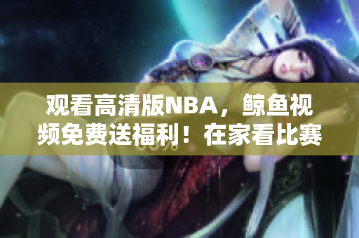 觀看高清版NBA，鯨魚視頻免費送福利！在家看比賽，輕松決勝！