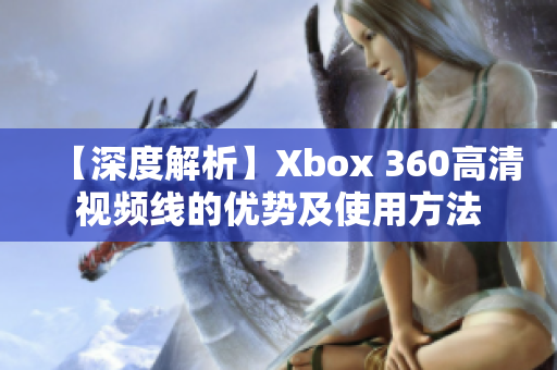 【深度解析】Xbox 360高清視頻線的優(yōu)勢及使用方法