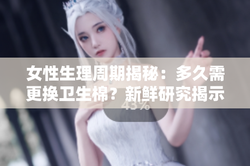 女性生理周期揭秘：多久需更換衛(wèi)生棉？新鮮研究揭示究竟