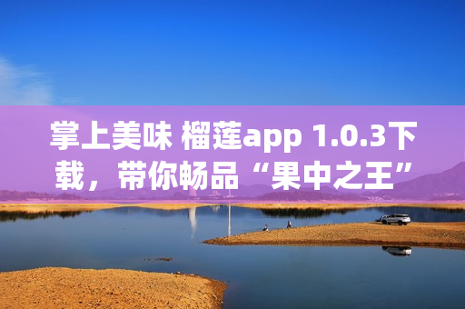 掌上美味 榴蓮app 1.0.3下載，帶你暢品“果中之王”