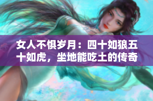 女人不懼歲月：四十如狼五十如虎，坐地能吃土的傳奇力量