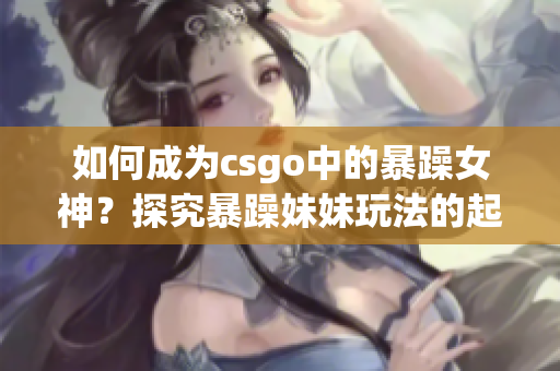 如何成為csgo中的暴躁女神？探究暴躁妹妹玩法的起源