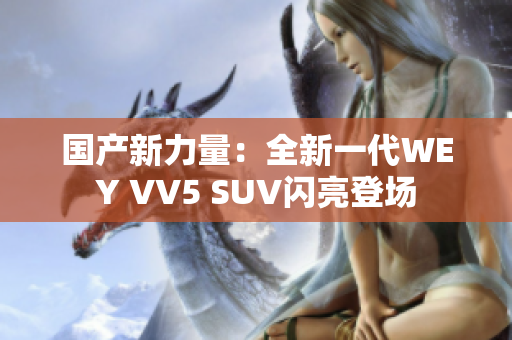 國產(chǎn)新力量：全新一代WEY VV5 SUV閃亮登場