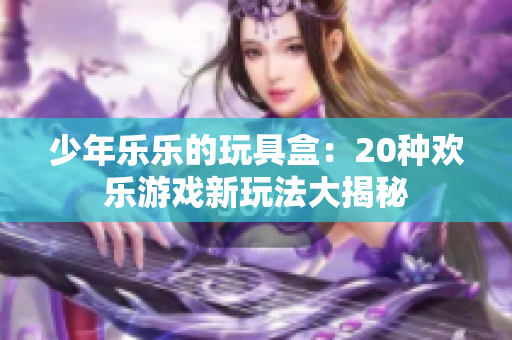 少年樂樂的玩具盒：20種歡樂游戲新玩法大揭秘