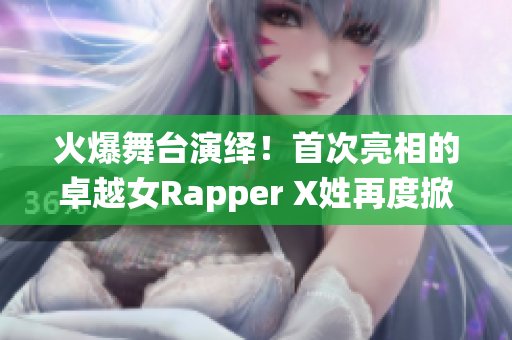 火爆舞臺(tái)演繹！首次亮相的卓越女Rapper X姓再度掀起風(fēng)潮