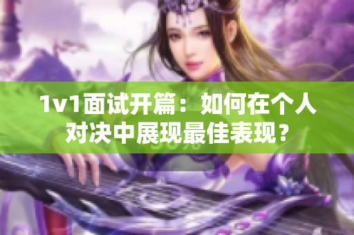 1v1面試開篇：如何在個人對決中展現(xiàn)最佳表現(xiàn)？