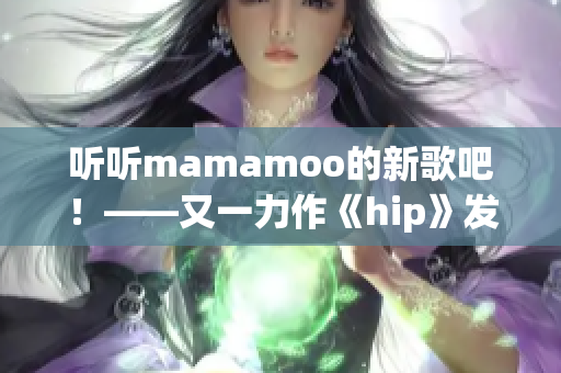 聽(tīng)聽(tīng)mamamoo的新歌吧！——又一力作《hip》發(fā)布啦