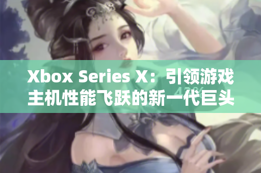 Xbox Series X：引領(lǐng)游戲主機(jī)性能飛躍的新一代巨頭