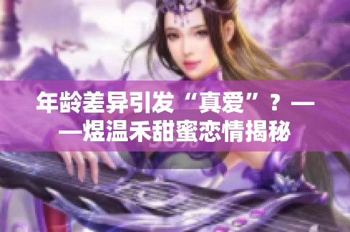 年齡差異引發(fā)“真愛”？——煜溫禾甜蜜戀情揭秘