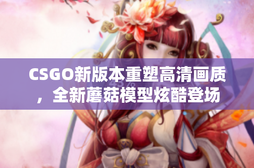 CSGO新版本重塑高清畫質(zhì)，全新蘑菇模型炫酷登場(chǎng)