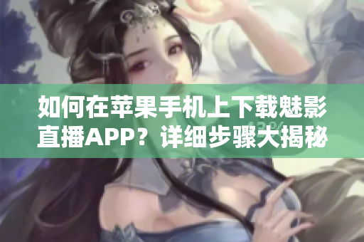 如何在蘋果手機(jī)上下載魅影直播APP？詳細(xì)步驟大揭秘