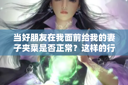 當(dāng)好朋友在我面前給我的妻子夾菜是否正常？這樣的行為是否適當(dāng)？