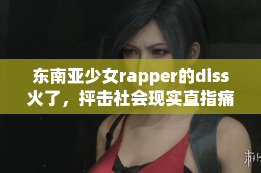 東南亞少女rapper的diss火了，抨擊社會(huì)現(xiàn)實(shí)直指痛點(diǎn)！