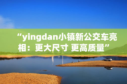 “yingdan小鎮(zhèn)新公交車亮相：更大尺寸 更高質(zhì)量”