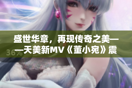 盛世華章，再現傳奇之美——天美新MV《董小宛》震撼發(fā)布!