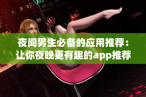 夜間男生必備的應(yīng)用推薦：讓你夜晚更有趣的app推薦(1)