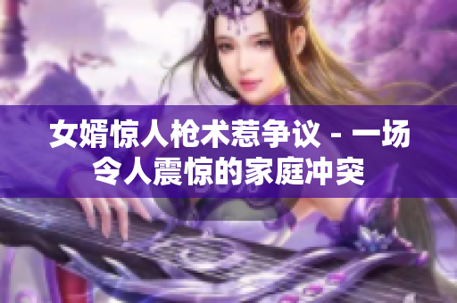 女婿驚人槍術(shù)惹爭議 - 一場令人震驚的家庭沖突