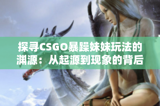 探尋CSGO暴躁妹妹玩法的淵源：從起源到現(xiàn)象的背后揭秘