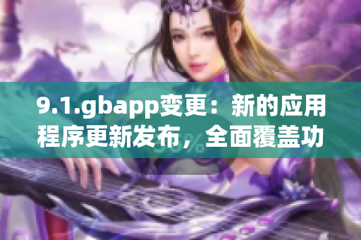 9.1.gbapp變更：新的應(yīng)用程序更新發(fā)布，全面覆蓋功能優(yōu)化