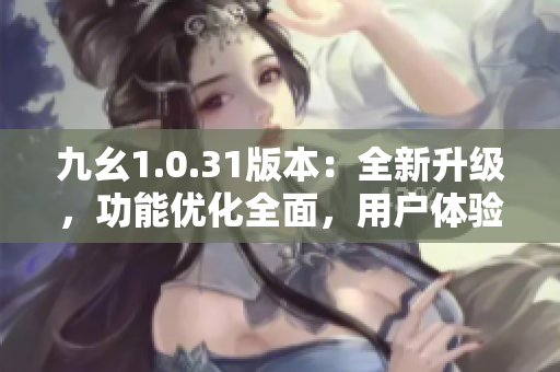 九幺1.0.31版本：全新升級，功能優(yōu)化全面，用戶體驗升級