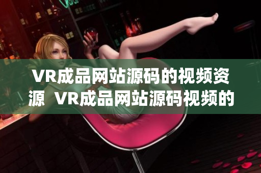 VR成品網(wǎng)站源碼的視頻資源  VR成品網(wǎng)站源碼視頻的重要性(1)