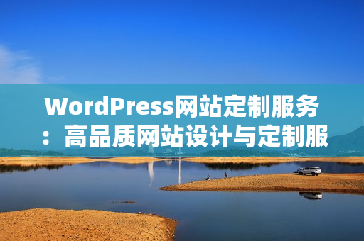 WordPress網(wǎng)站定制服務：高品質(zhì)網(wǎng)站設計與定制服務