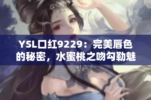 YSL口紅9229：完美唇色的秘密，水蜜桃之吻勾勒魅力唇妝