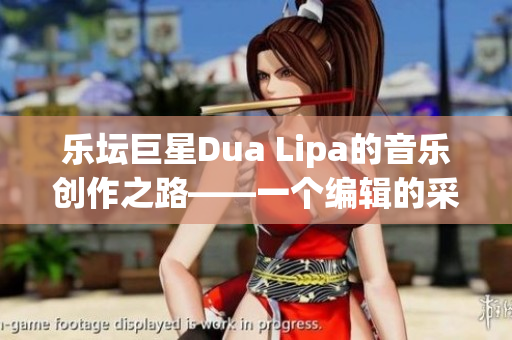 樂(lè)壇巨星Dua Lipa的音樂(lè)創(chuàng)作之路——一個(gè)編輯的采訪筆記