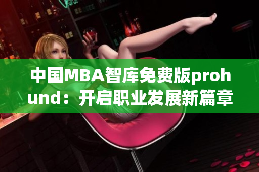 中國MBA智庫免費(fèi)版prohund：開啟職業(yè)發(fā)展新篇章