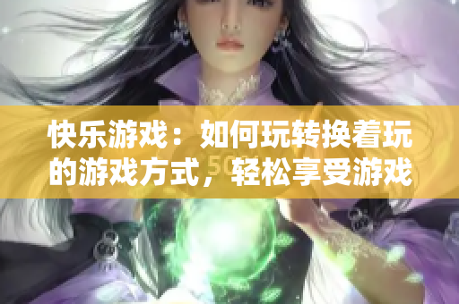 快樂(lè)游戲：如何玩轉(zhuǎn)換著玩的游戲方式，輕松享受游戲樂(lè)趣