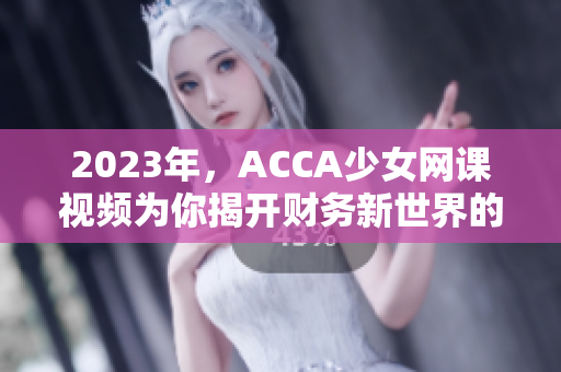 2023年，ACCA少女網(wǎng)課視頻為你揭開財(cái)務(wù)新世界的大門