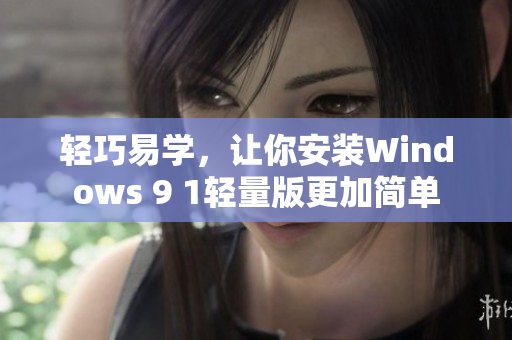 輕巧易學，讓你安裝Windows 9 1輕量版更加簡單