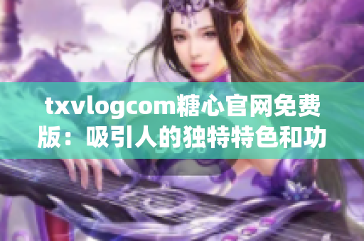 txvlogcom糖心官網(wǎng)免費版：吸引人的獨特特色和功能 