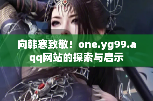 向韓寒致敬！one.yg99.aqq網(wǎng)站的探索與啟示