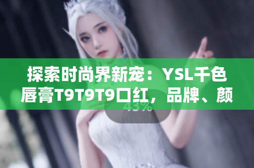 探索時尚界新寵：YSL千色唇膏T9T9T9口紅，品牌、顏色、質(zhì)感雙重保障！